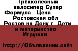 Трёхколёсный велосипед Супер Формула › Цена ­ 6 500 - Ростовская обл., Ростов-на-Дону г. Дети и материнство » Игрушки   